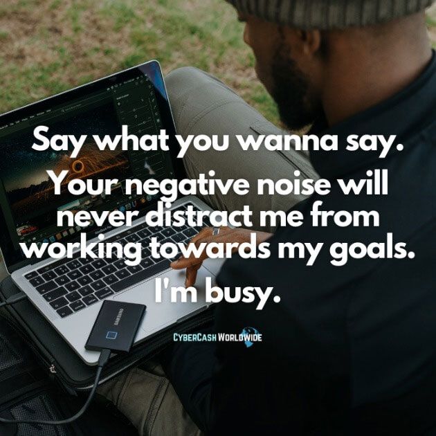 Say what you wanna say. Your negative noise will never distract me from working towards my goals. I'm busy.