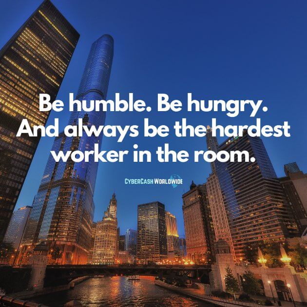 Be humble. Be hungry. And always be the hardest worker in the room.