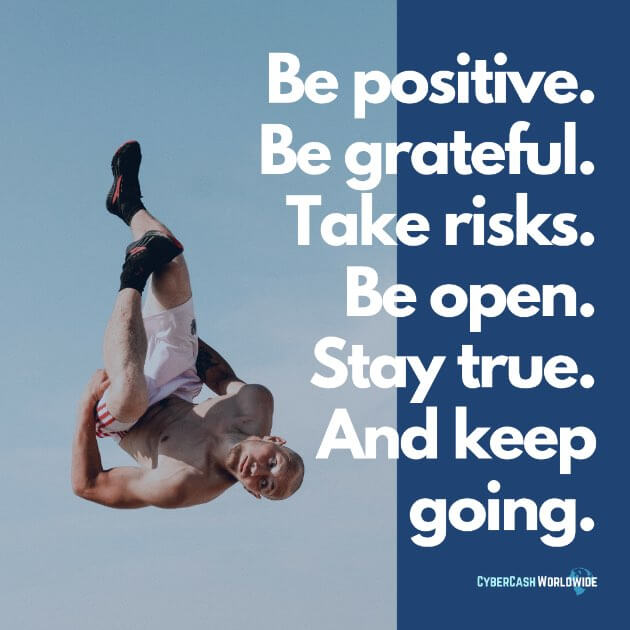 Be positive. Be grateful. Take risks. Be open. Stay true. And keep going.