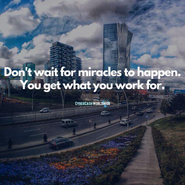 Don't wait for miracles to happen. You get what you work for.