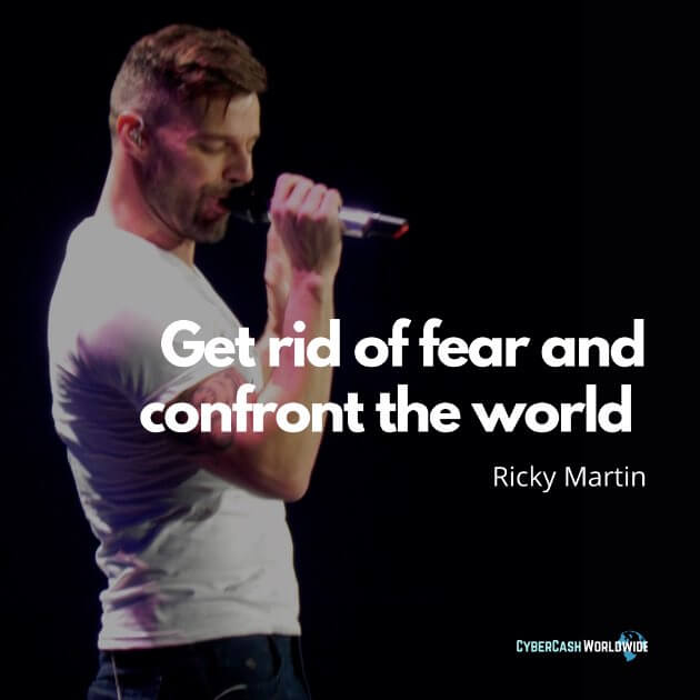 Get rid of fear and confront the world. [Ricky Martin]