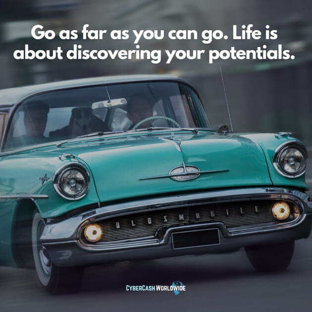 Go as far as you can go. Life is about discovering your potentials.