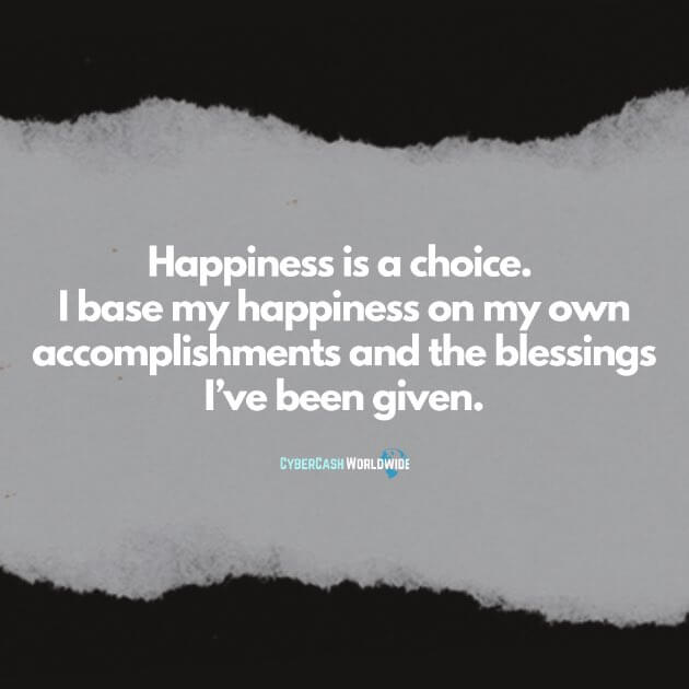 Happiness is a choice. I base my happiness on my own accomplishments and the blessings I've been given.