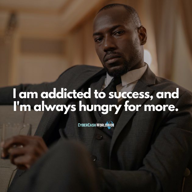 I am addicted to success, and I'm always hungry for more.
