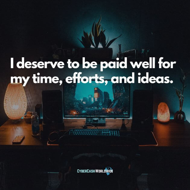 I deserve to be paid well for my time, efforts, and ideas.