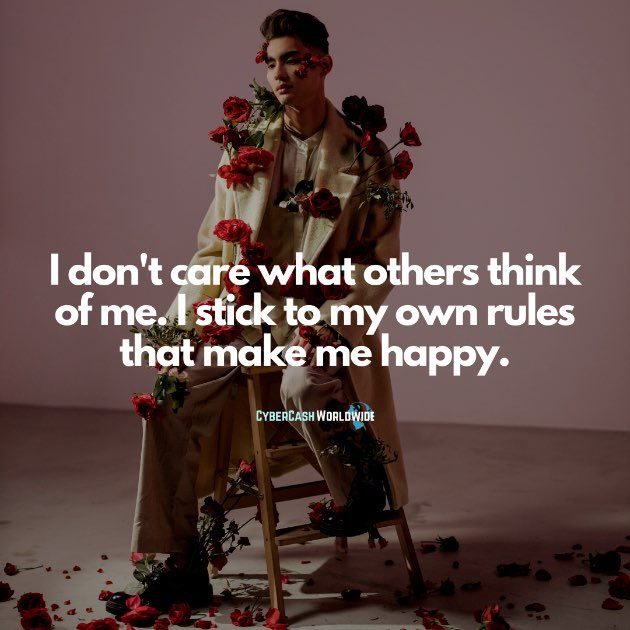 I don't care what others think of me. I stick to my own rules that make me happy.