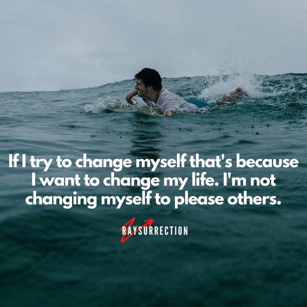 If I try to change myself that's because I want to change my life. I'm not changing myself to please others.