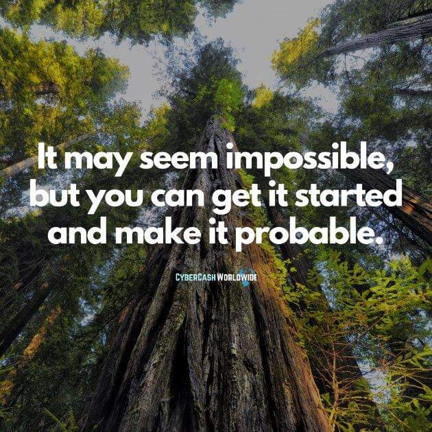 It may seem impossible, but you can get it started and make it probable.