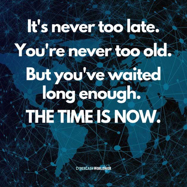 It's never too late. You're never too old. But you've waited long enough. THE TIME IS NOW.