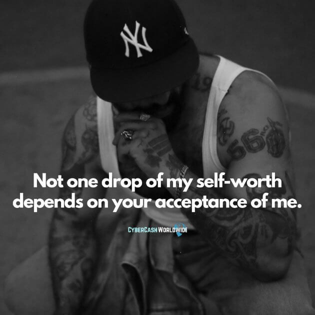 Not one drop of my self-worth depends on your acceptance of me.