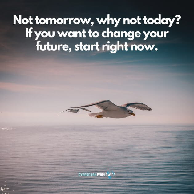 Not tomorrow, why not today? If you want to change your future, start right now.