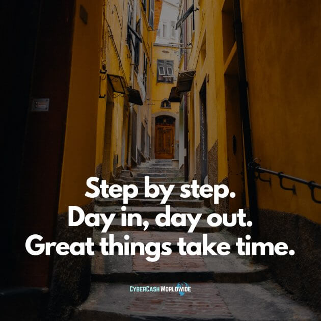 Step by step. Day in, day out. Great things take time.