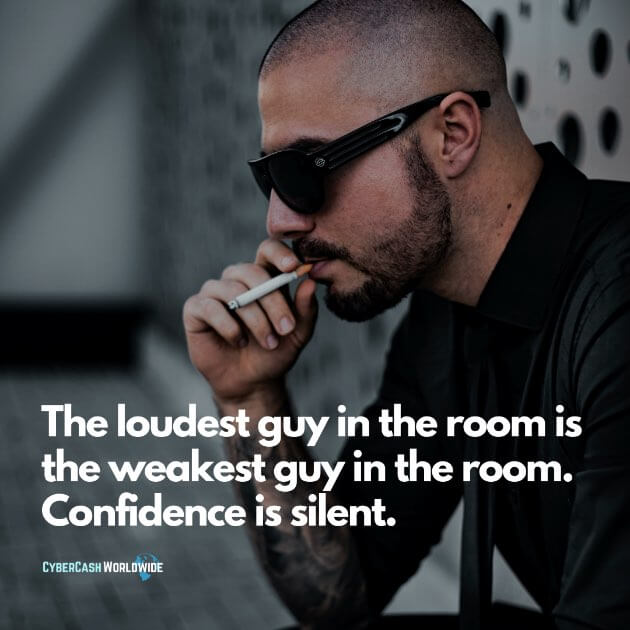 The loudest guy in the room is the weakest guy in the room. Confidence is silent.