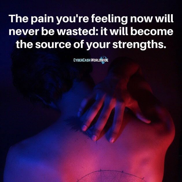The pain you're feeling now will never be wasted: it will become the source of your strengths.