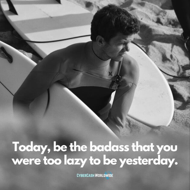 Today, be the badass that you were too lazy to be yesterday.