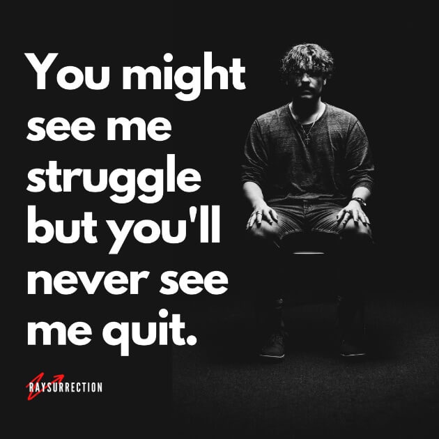 You might see me struggle but you'll never see me quit.