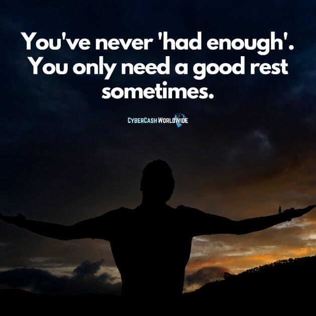 You've never 'had enough'. You only need a good rest sometimes.