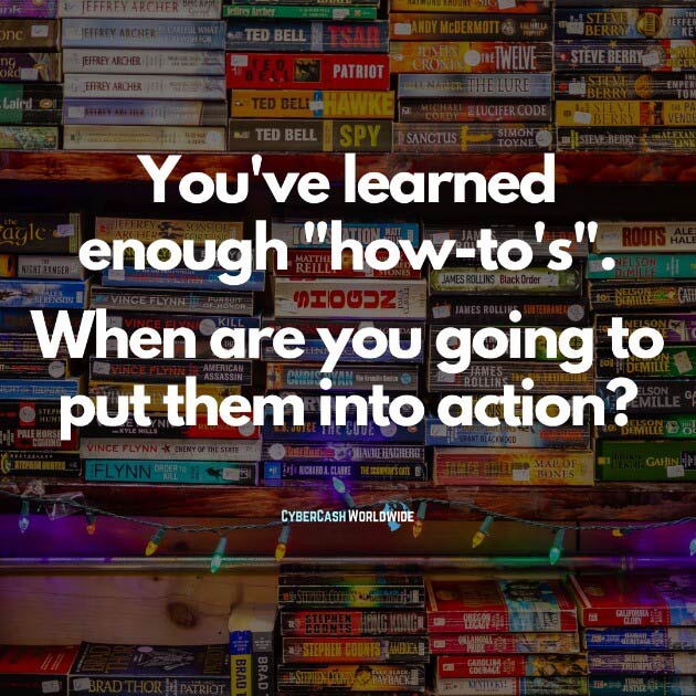 You've learned enough "how-to's". When are you going to put them into action?