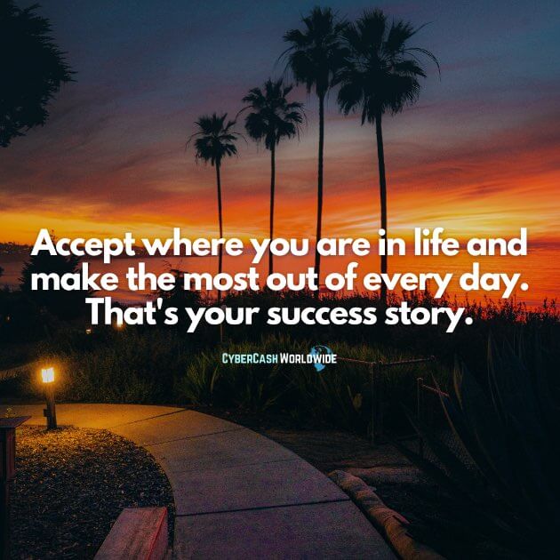 Accept where you are in life and make the most out of every day. That's your success story.