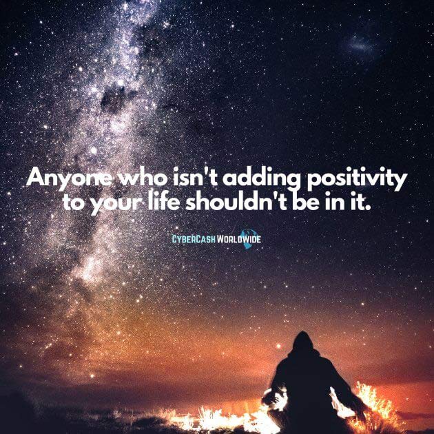 Anyone who isn't adding positivity to your life shouldn't be in it.