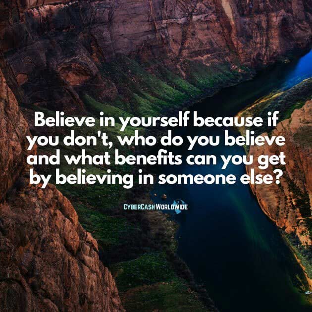 Believe in yourself because if you don't, who do you believe and what benefits can you get by believing in someone else?