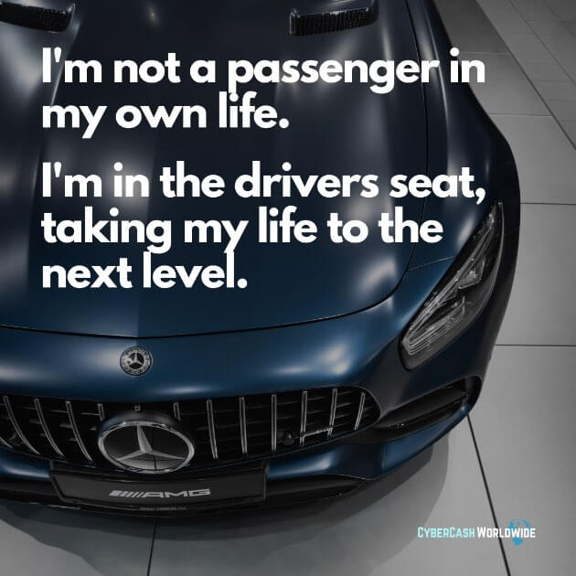 I'm not a passenger in my own life. I'm in the drivers seat, taking my life to the next level.