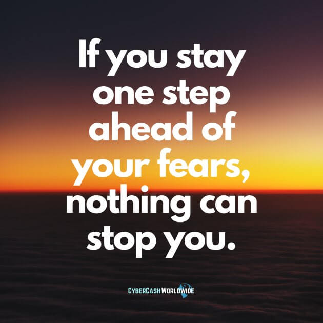 If you stay one step ahead of your fears, nothing can stop you.