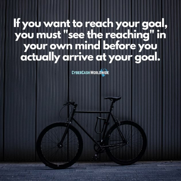 If you want to reach your goal, you must "see the reaching" in your own mind before you actually arrive at your goal.