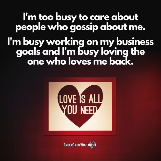 I'm too busy to care about people who gossip about me. I'm busy working on my business goals and I'm busy loving the one who loves me back.