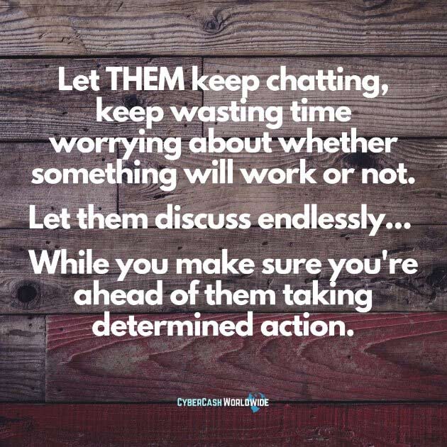 Let THEM keep chatting, keep wasting time worrying about whether something will work or not.