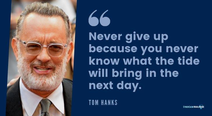 Never give up because you never know what the tide will bring in the next day Tom Hanks