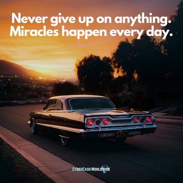 Never give up on anything. Miracles happen every day.