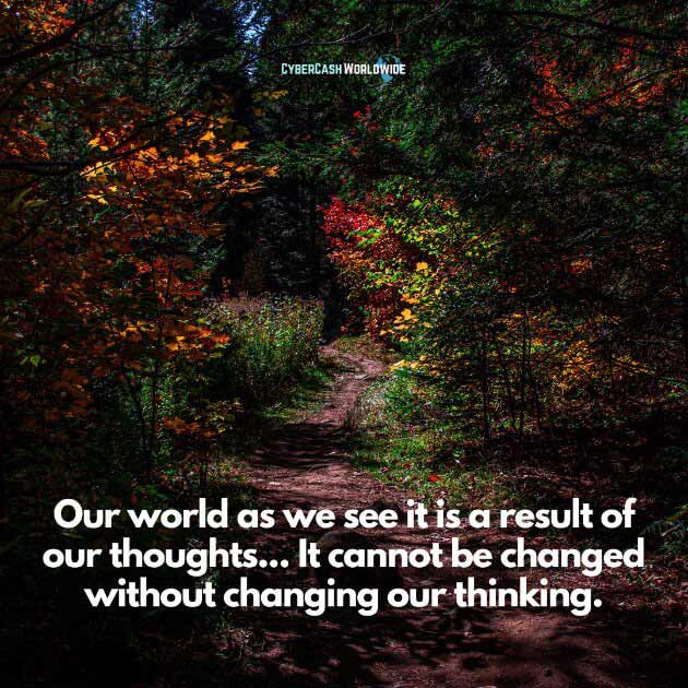 Our world as we see it is a result of our thoughts... It cannot be changed without changing our thinking.