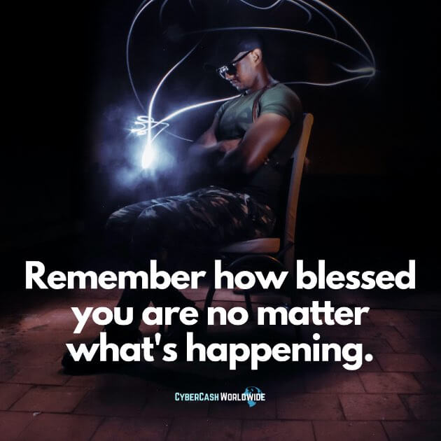 Remember how blessed you are no matter what's happening.