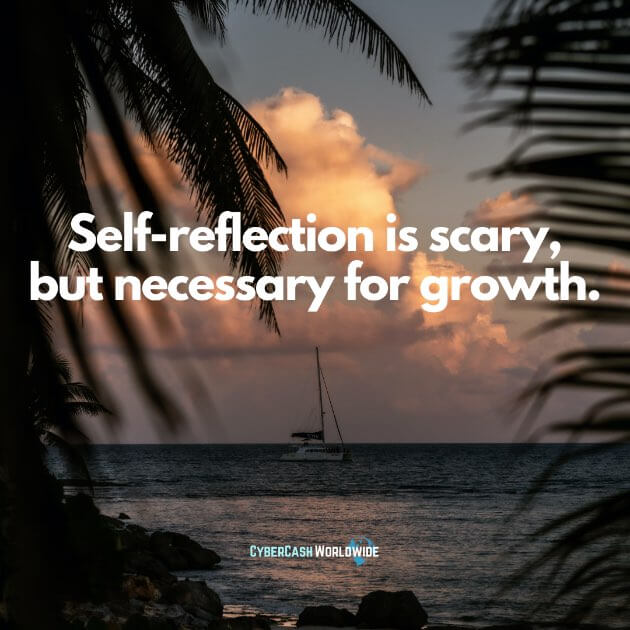 Self-reflection is scary, but necessary for growth.