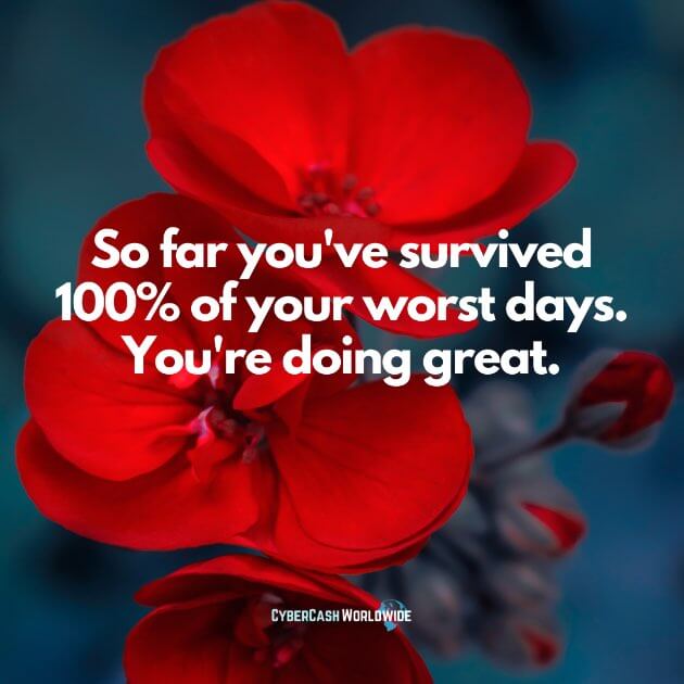 So far you've survived 100% of your worst days. You're doing great.