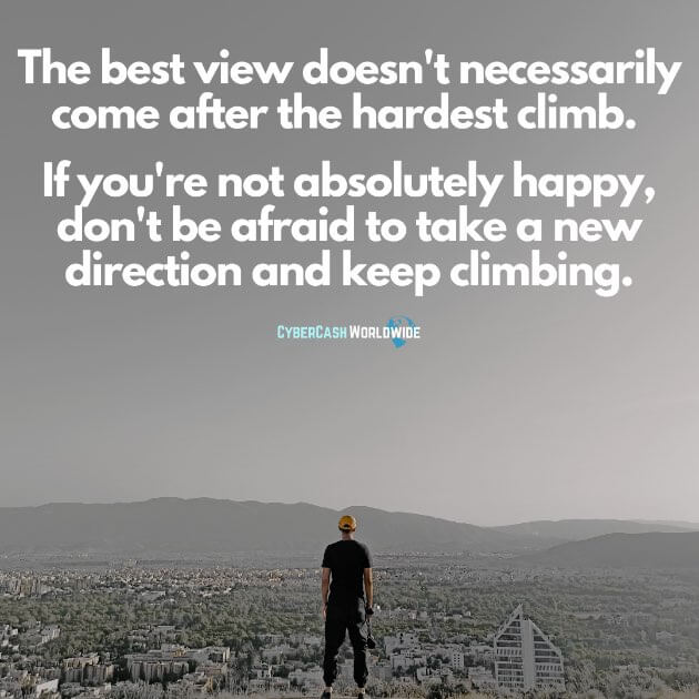 The best view doesn't necessarily come after the hardest climb. If you're not absolutely happy, don't be afraid to take a new direction and keep climbing.