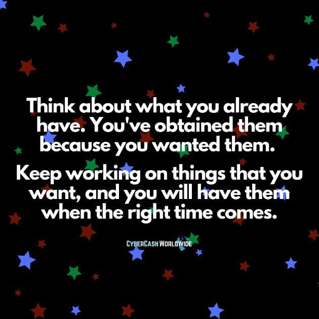 Think about what you already have. You've obtained them because you wanted them. Keep working on things that you want, and you will have them when the right time comes.