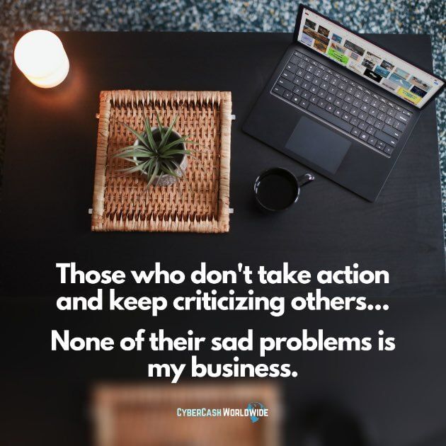 Those who don't take action and keep criticizing others... None of their sad problems is my business.