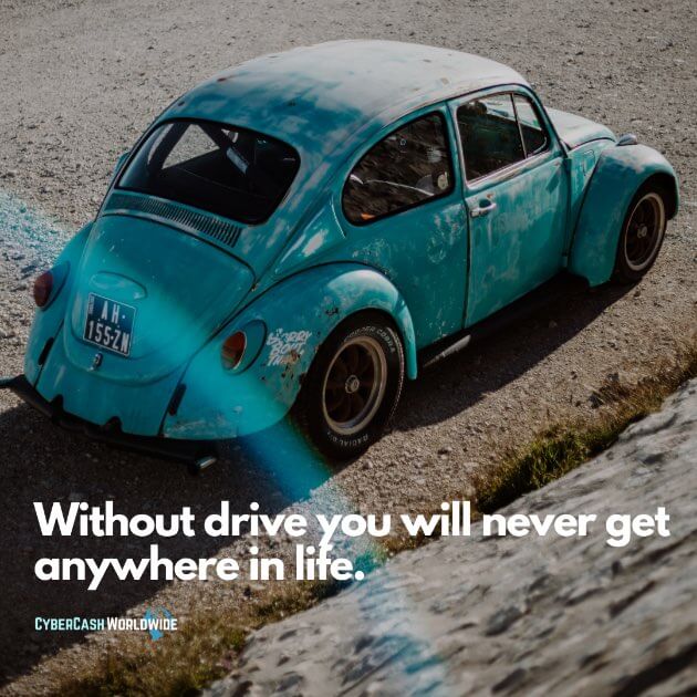 Without drive you will never get anywhere in life.
