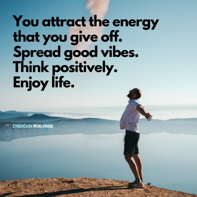 You attract the energy that you give off. Spread good vibes. Think positively. Enjoy life.