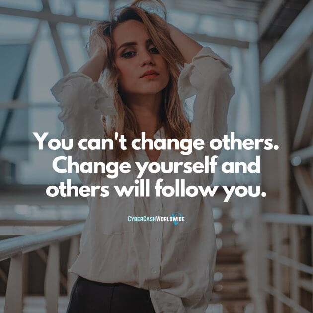 You can't change others. Change yourself and others will follow you.