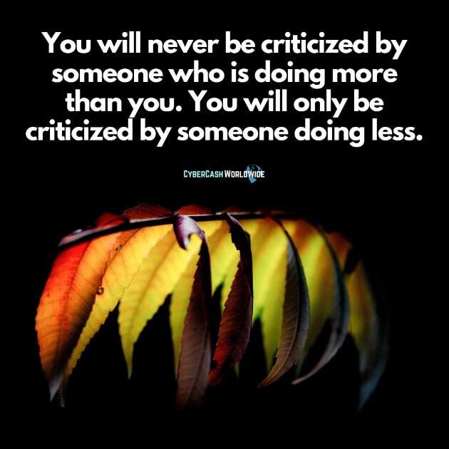 You will never be criticized by someone who is doing more than you. You will only be criticized by someone doing less.