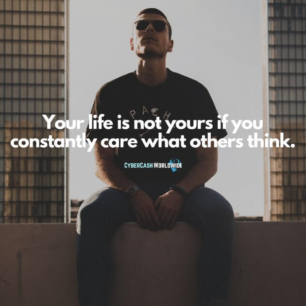 Your life is not yours if you constantly care what others think.