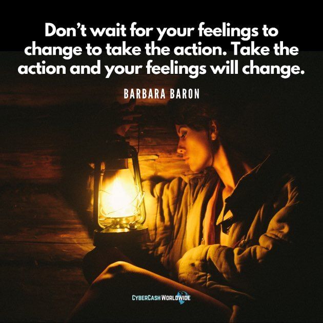 Don't wait for your feelings to change to take the action. Take the action and your feelings will change. [Barbara Baron]