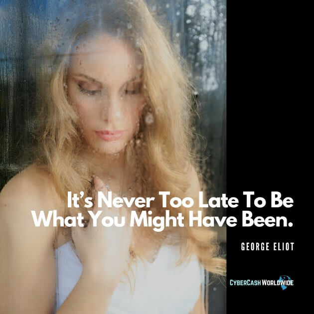 It's never too late to be what you might have been. [George Eliot]