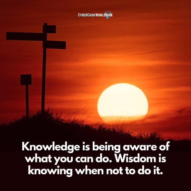 Knowledge is being aware of what you can do. Wisdom is knowing when not to do it.