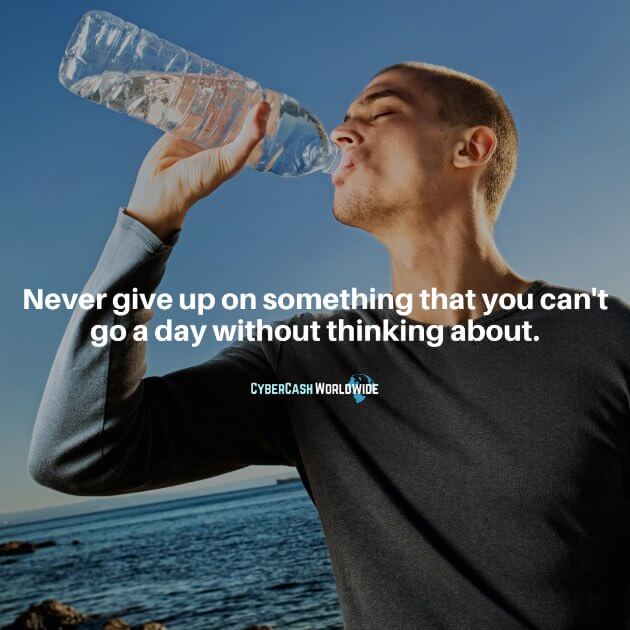 Never give up on something that you can't go a day without thinking about.