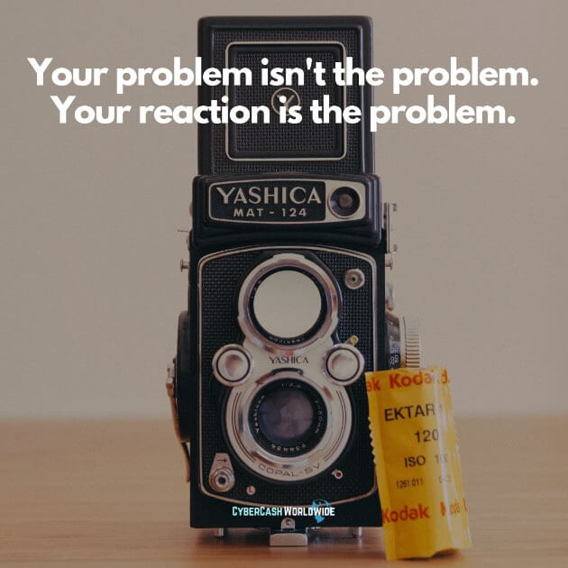 Your problem isn't the problem. Your reaction is the problem.