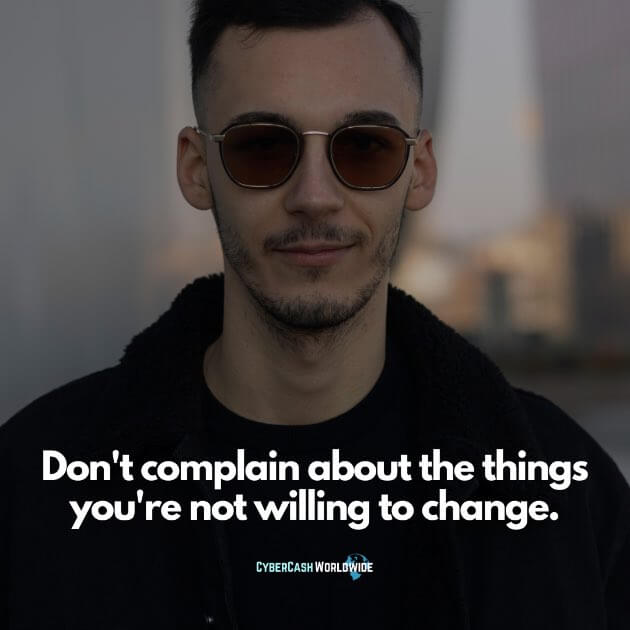 Don't complain about the things you're not willing to change.